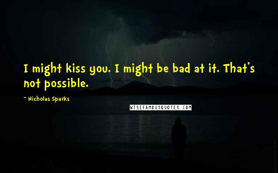 Nicholas Sparks Quotes: I might kiss you. I might be bad at it. That's not possible.