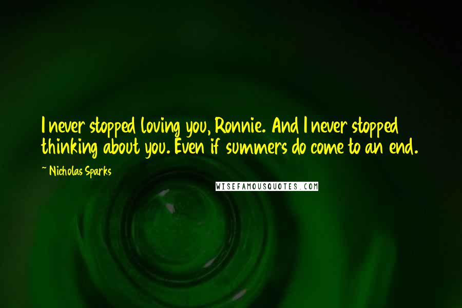 Nicholas Sparks Quotes: I never stopped loving you, Ronnie. And I never stopped thinking about you. Even if summers do come to an end.