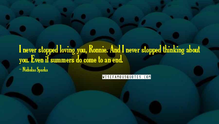 Nicholas Sparks Quotes: I never stopped loving you, Ronnie. And I never stopped thinking about you. Even if summers do come to an end.