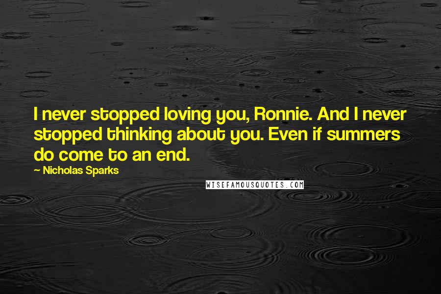 Nicholas Sparks Quotes: I never stopped loving you, Ronnie. And I never stopped thinking about you. Even if summers do come to an end.