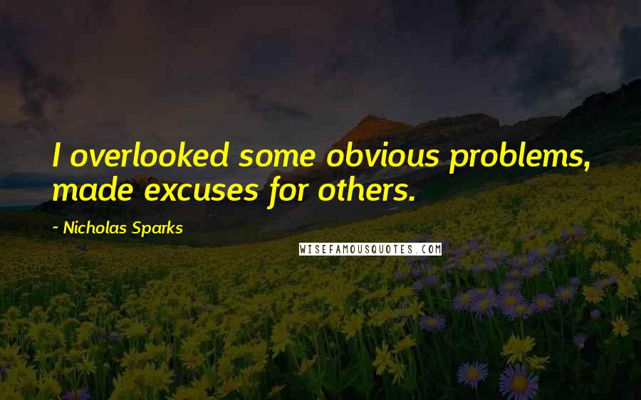 Nicholas Sparks Quotes: I overlooked some obvious problems, made excuses for others.