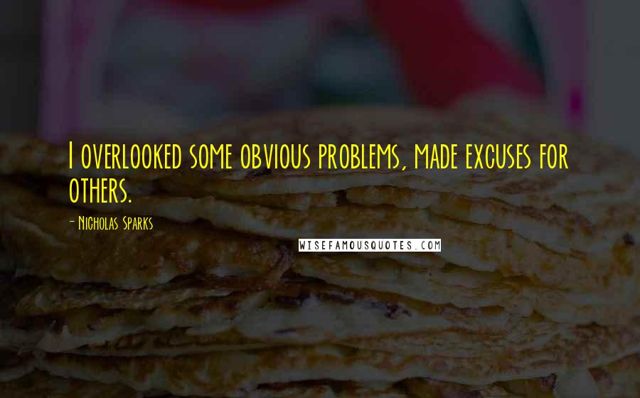 Nicholas Sparks Quotes: I overlooked some obvious problems, made excuses for others.