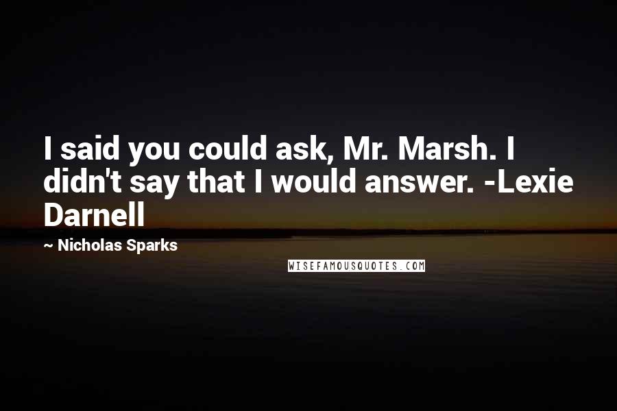 Nicholas Sparks Quotes: I said you could ask, Mr. Marsh. I didn't say that I would answer. -Lexie Darnell