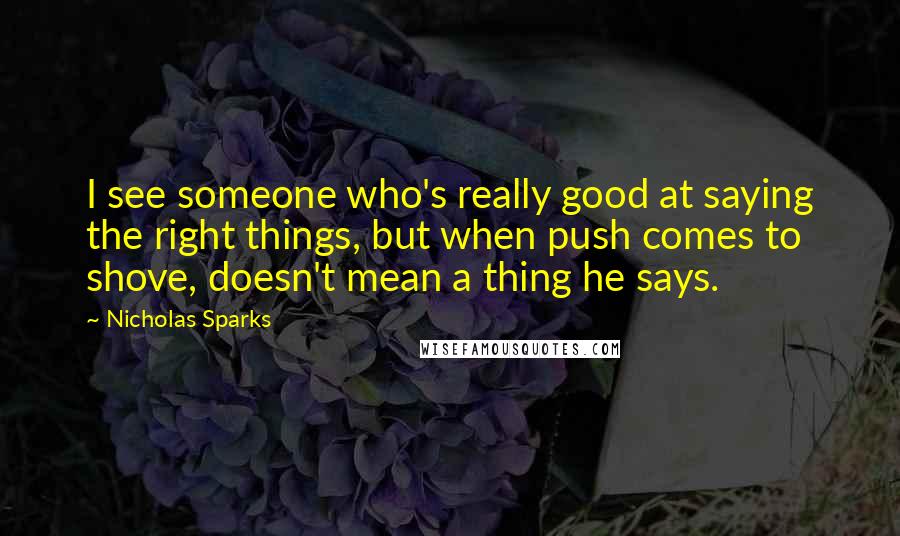 Nicholas Sparks Quotes: I see someone who's really good at saying the right things, but when push comes to shove, doesn't mean a thing he says.