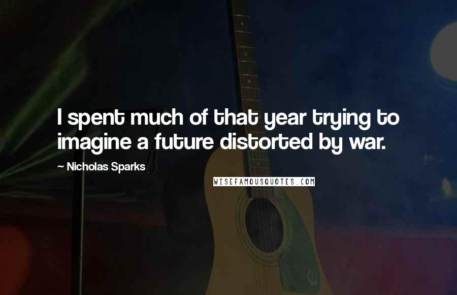 Nicholas Sparks Quotes: I spent much of that year trying to imagine a future distorted by war.