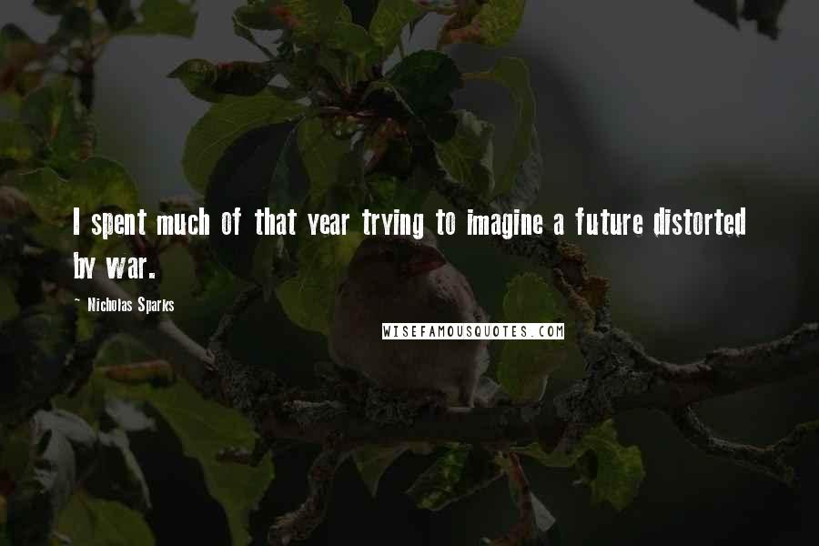 Nicholas Sparks Quotes: I spent much of that year trying to imagine a future distorted by war.