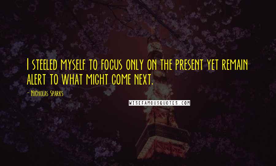 Nicholas Sparks Quotes: I steeled myself to focus only on the present yet remain alert to what might come next.