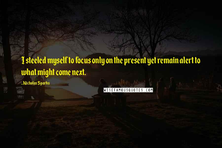 Nicholas Sparks Quotes: I steeled myself to focus only on the present yet remain alert to what might come next.