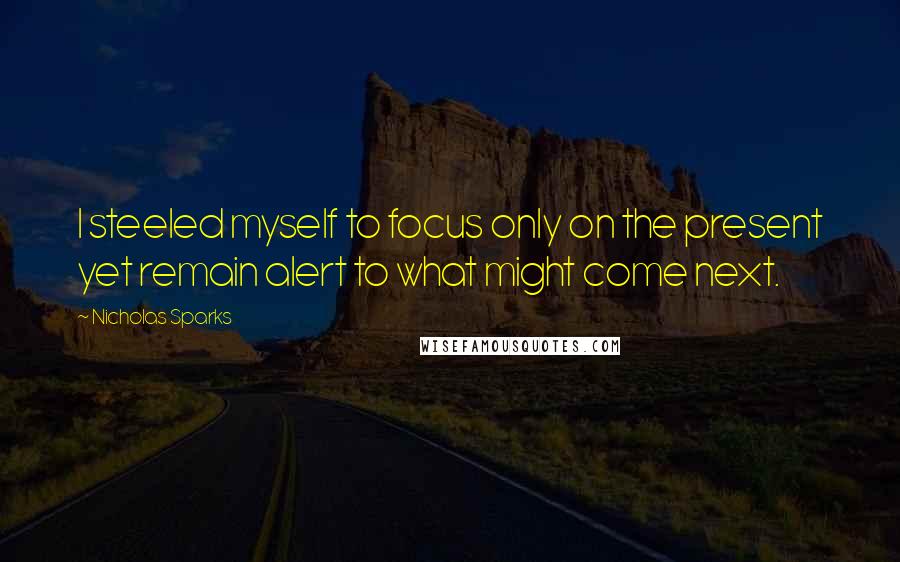 Nicholas Sparks Quotes: I steeled myself to focus only on the present yet remain alert to what might come next.