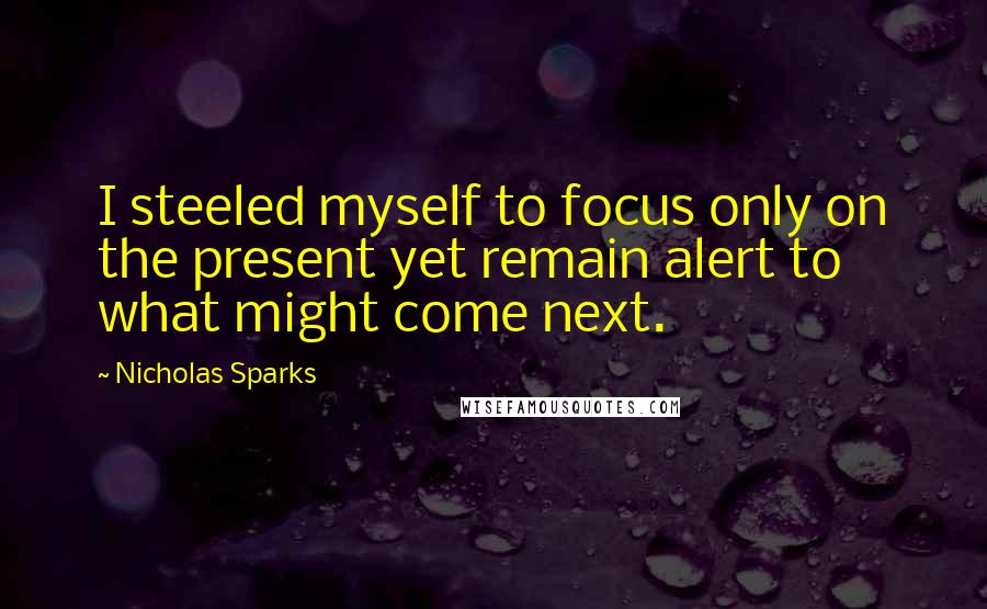 Nicholas Sparks Quotes: I steeled myself to focus only on the present yet remain alert to what might come next.