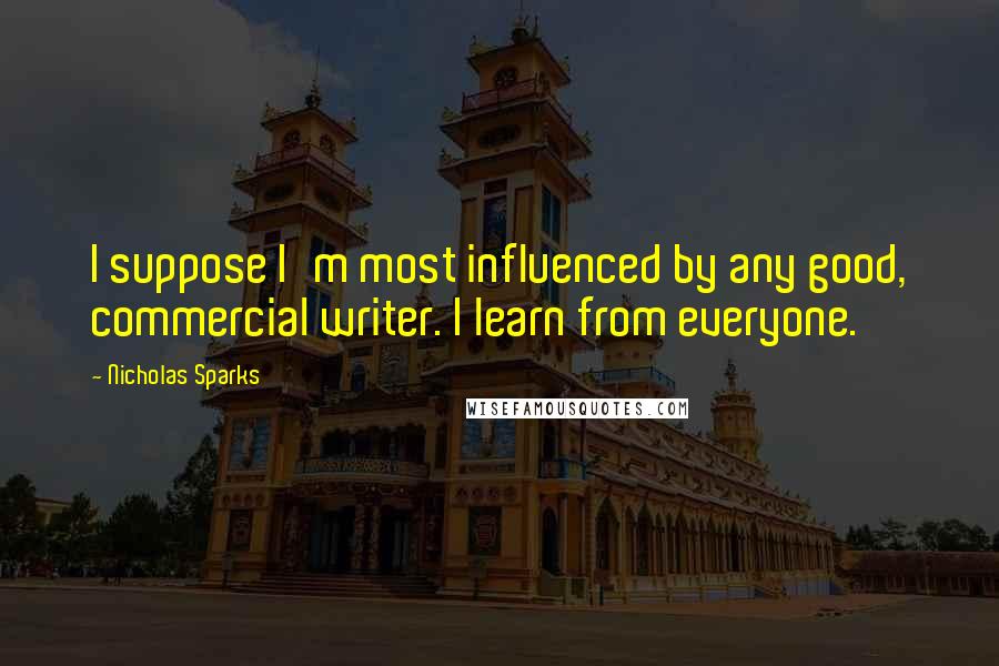 Nicholas Sparks Quotes: I suppose I'm most influenced by any good, commercial writer. I learn from everyone.