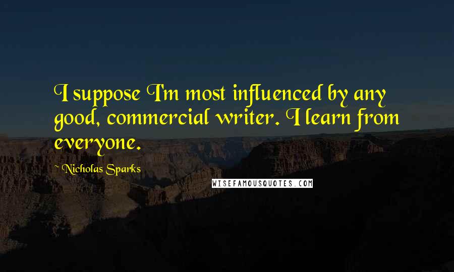 Nicholas Sparks Quotes: I suppose I'm most influenced by any good, commercial writer. I learn from everyone.