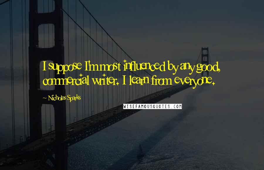 Nicholas Sparks Quotes: I suppose I'm most influenced by any good, commercial writer. I learn from everyone.