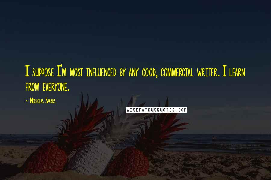 Nicholas Sparks Quotes: I suppose I'm most influenced by any good, commercial writer. I learn from everyone.