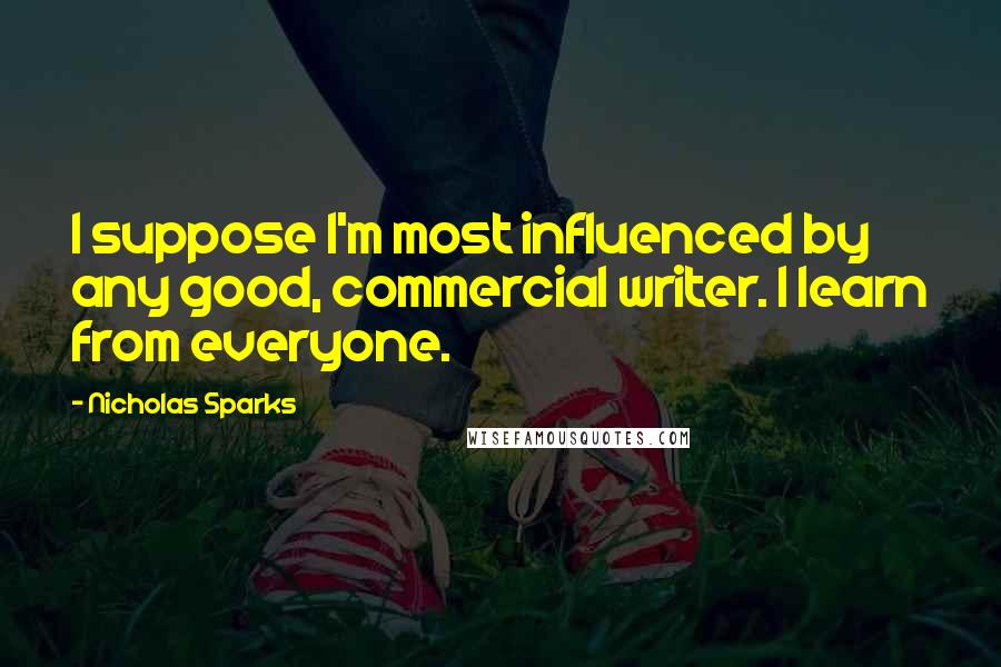 Nicholas Sparks Quotes: I suppose I'm most influenced by any good, commercial writer. I learn from everyone.