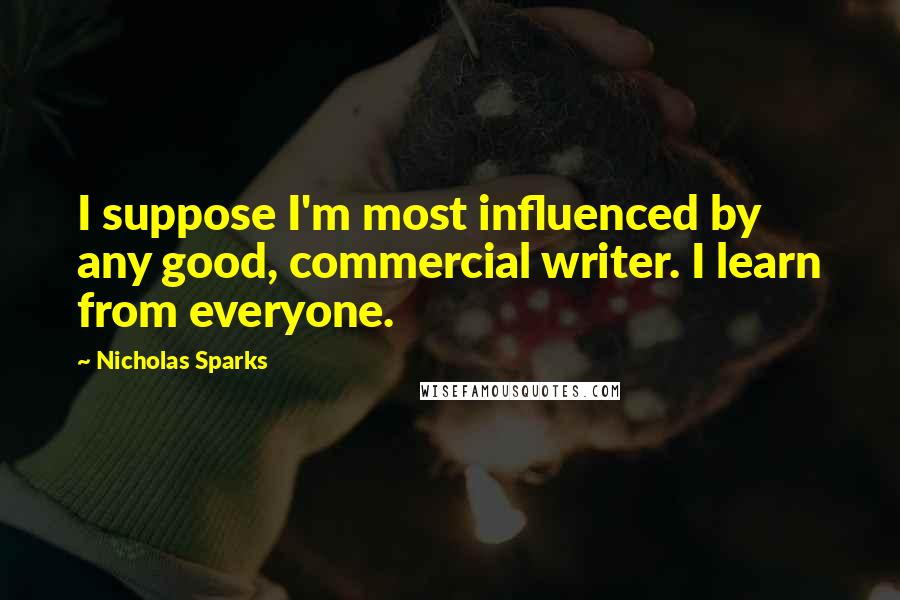 Nicholas Sparks Quotes: I suppose I'm most influenced by any good, commercial writer. I learn from everyone.
