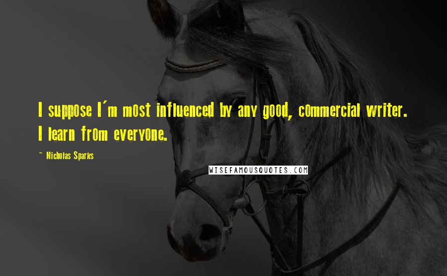 Nicholas Sparks Quotes: I suppose I'm most influenced by any good, commercial writer. I learn from everyone.