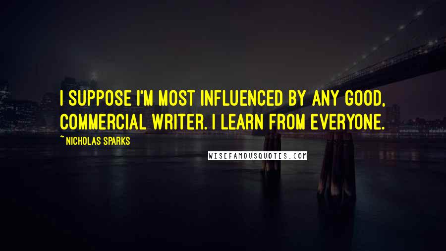 Nicholas Sparks Quotes: I suppose I'm most influenced by any good, commercial writer. I learn from everyone.