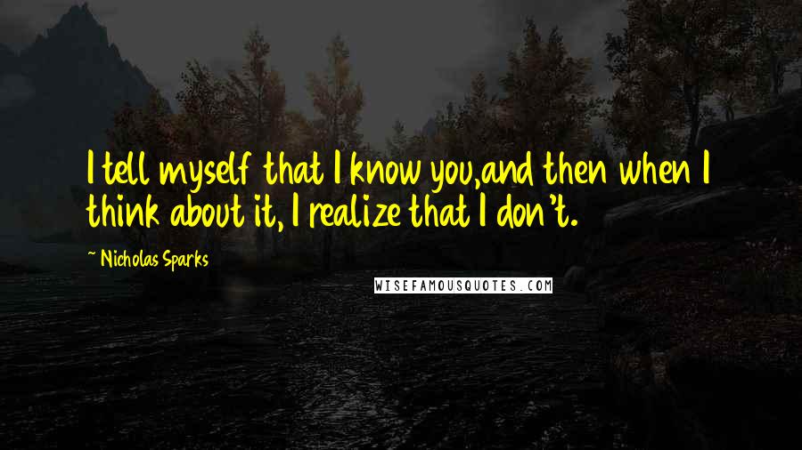 Nicholas Sparks Quotes: I tell myself that I know you,and then when I think about it, I realize that I don't.