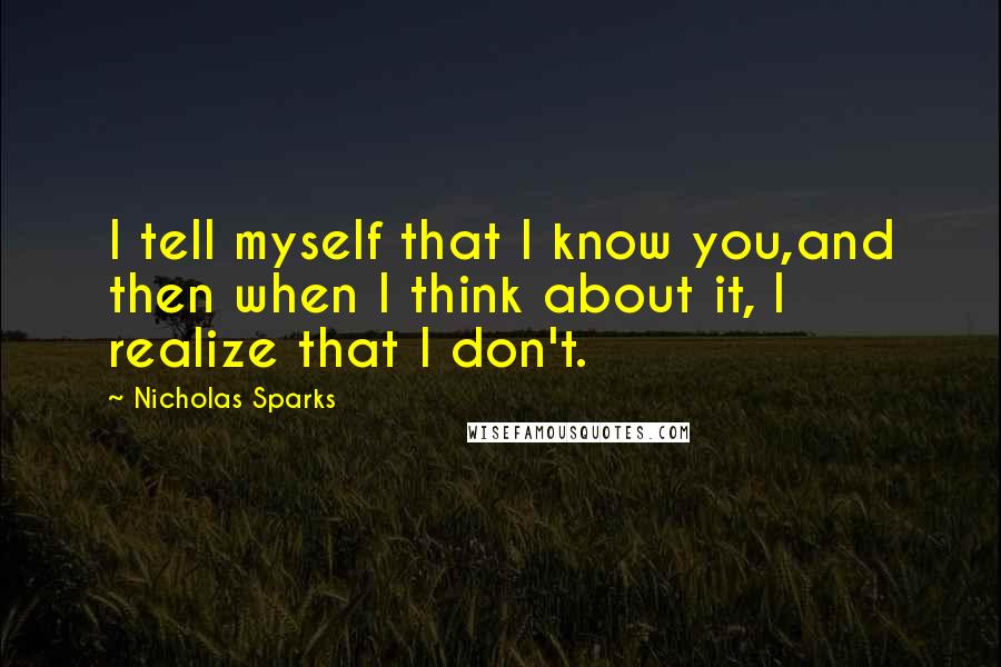 Nicholas Sparks Quotes: I tell myself that I know you,and then when I think about it, I realize that I don't.