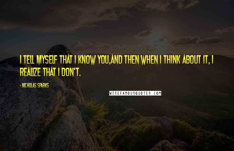 Nicholas Sparks Quotes: I tell myself that I know you,and then when I think about it, I realize that I don't.