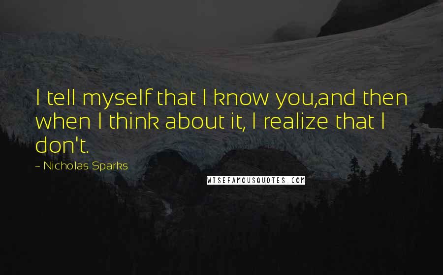 Nicholas Sparks Quotes: I tell myself that I know you,and then when I think about it, I realize that I don't.