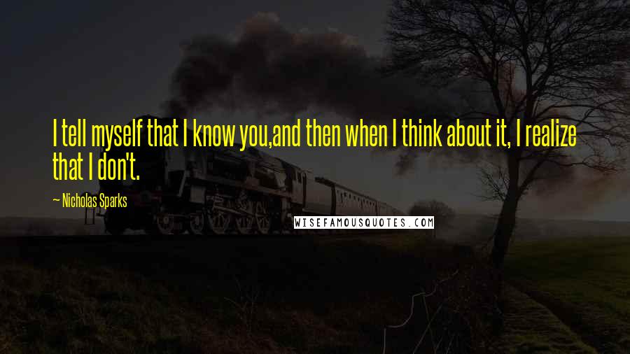 Nicholas Sparks Quotes: I tell myself that I know you,and then when I think about it, I realize that I don't.