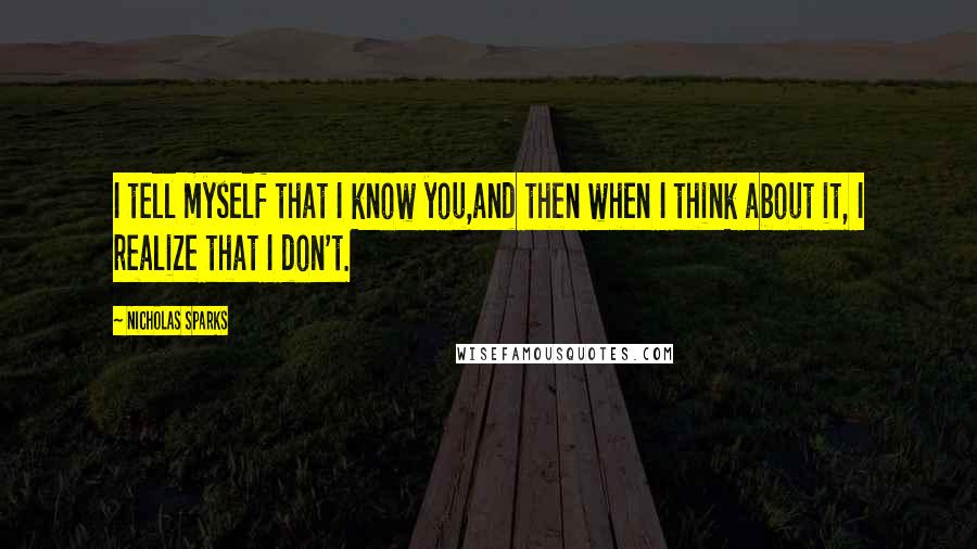 Nicholas Sparks Quotes: I tell myself that I know you,and then when I think about it, I realize that I don't.