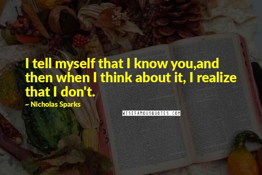 Nicholas Sparks Quotes: I tell myself that I know you,and then when I think about it, I realize that I don't.
