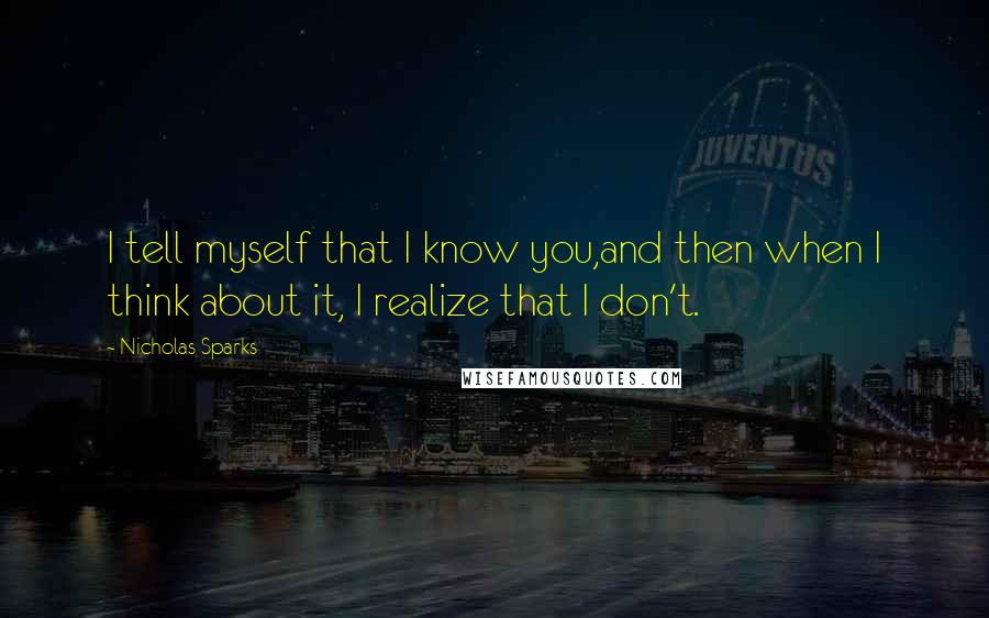 Nicholas Sparks Quotes: I tell myself that I know you,and then when I think about it, I realize that I don't.