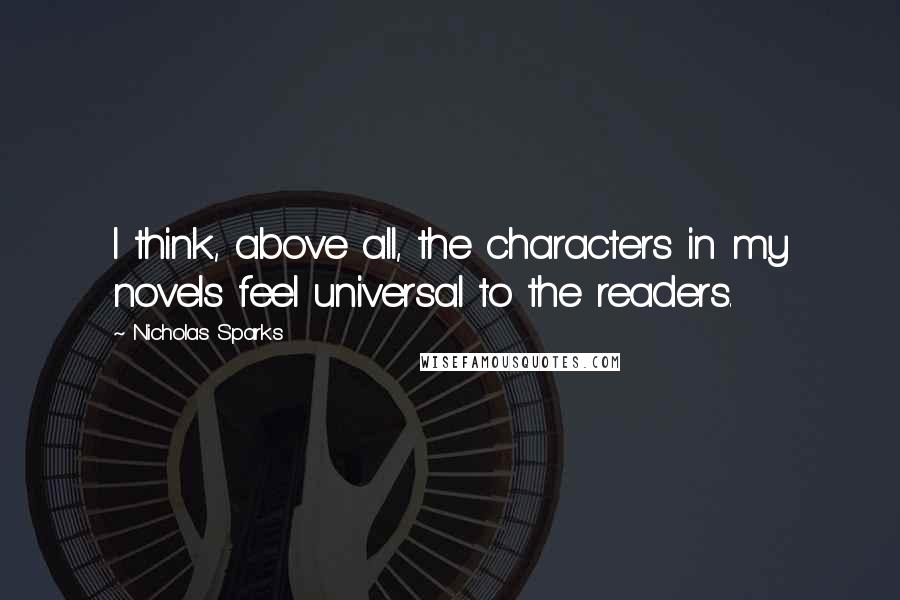 Nicholas Sparks Quotes: I think, above all, the characters in my novels feel universal to the readers.