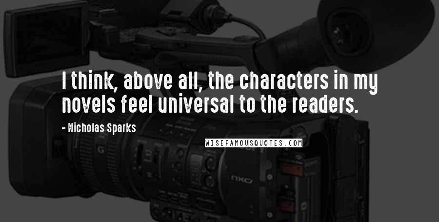 Nicholas Sparks Quotes: I think, above all, the characters in my novels feel universal to the readers.