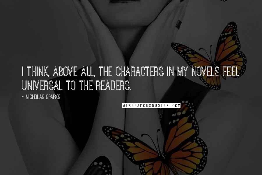 Nicholas Sparks Quotes: I think, above all, the characters in my novels feel universal to the readers.