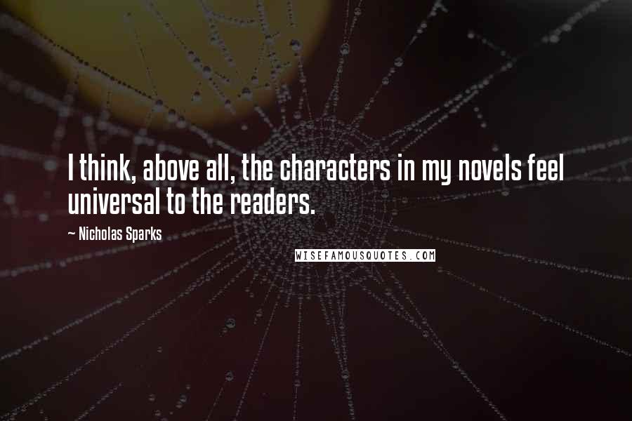 Nicholas Sparks Quotes: I think, above all, the characters in my novels feel universal to the readers.