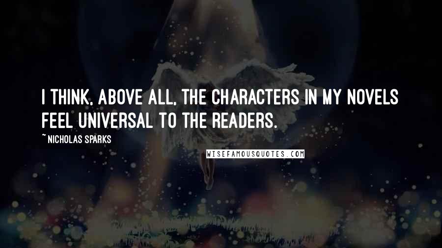 Nicholas Sparks Quotes: I think, above all, the characters in my novels feel universal to the readers.