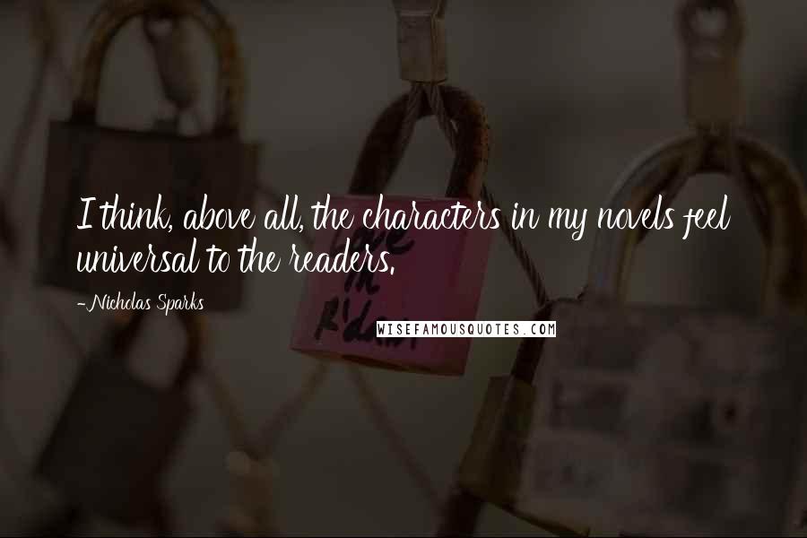 Nicholas Sparks Quotes: I think, above all, the characters in my novels feel universal to the readers.