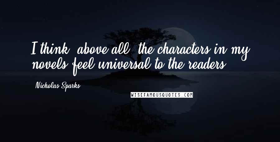 Nicholas Sparks Quotes: I think, above all, the characters in my novels feel universal to the readers.
