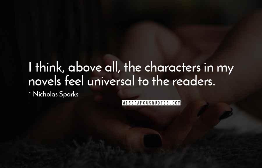 Nicholas Sparks Quotes: I think, above all, the characters in my novels feel universal to the readers.