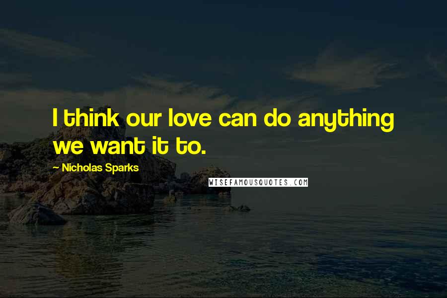 Nicholas Sparks Quotes: I think our love can do anything we want it to.