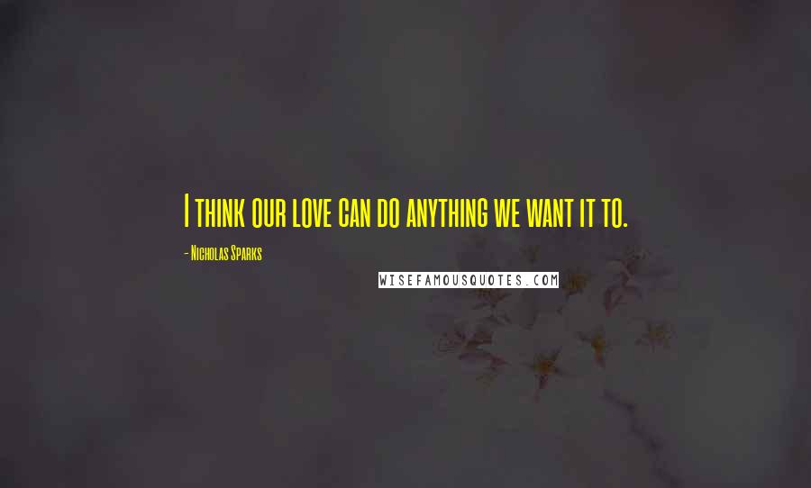 Nicholas Sparks Quotes: I think our love can do anything we want it to.