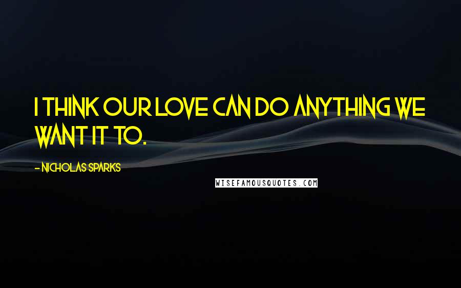 Nicholas Sparks Quotes: I think our love can do anything we want it to.