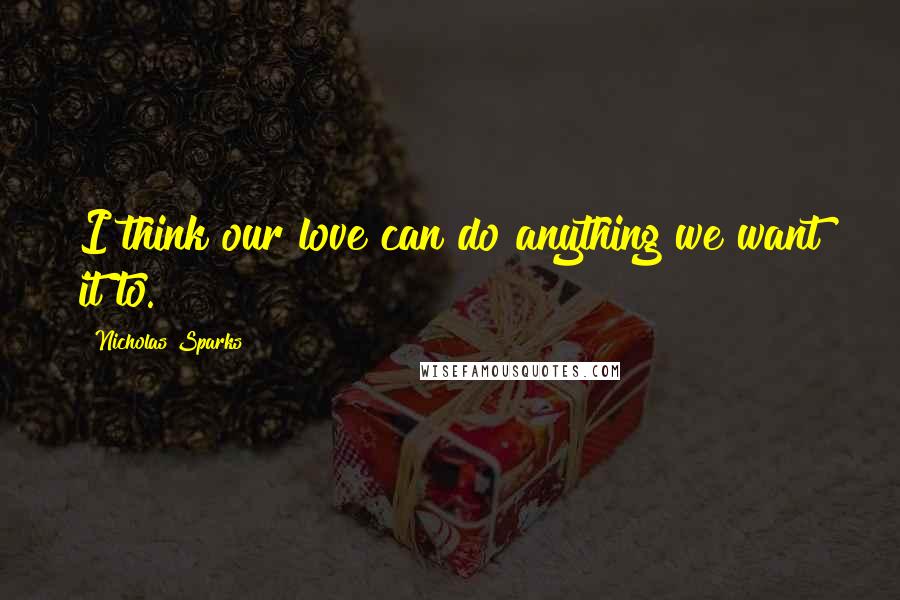 Nicholas Sparks Quotes: I think our love can do anything we want it to.