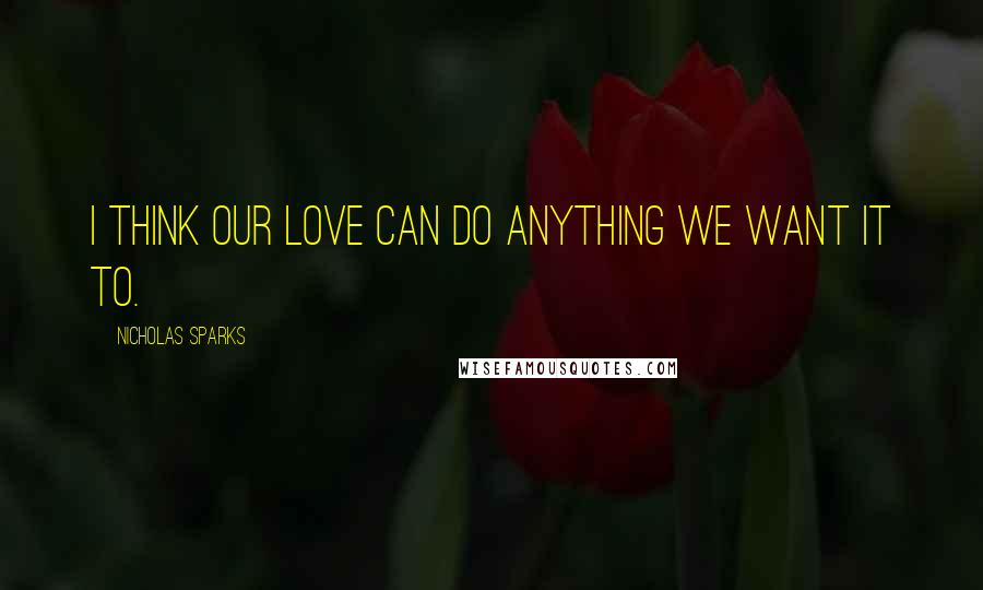 Nicholas Sparks Quotes: I think our love can do anything we want it to.