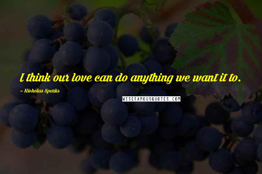 Nicholas Sparks Quotes: I think our love can do anything we want it to.