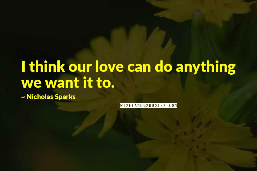 Nicholas Sparks Quotes: I think our love can do anything we want it to.