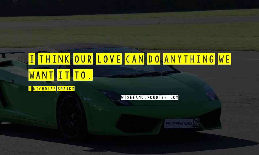 Nicholas Sparks Quotes: I think our love can do anything we want it to.