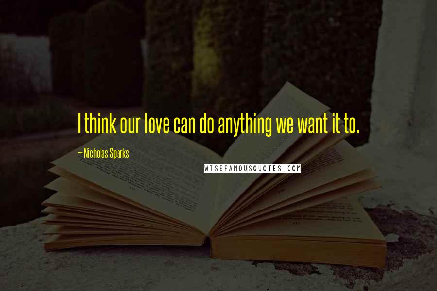 Nicholas Sparks Quotes: I think our love can do anything we want it to.