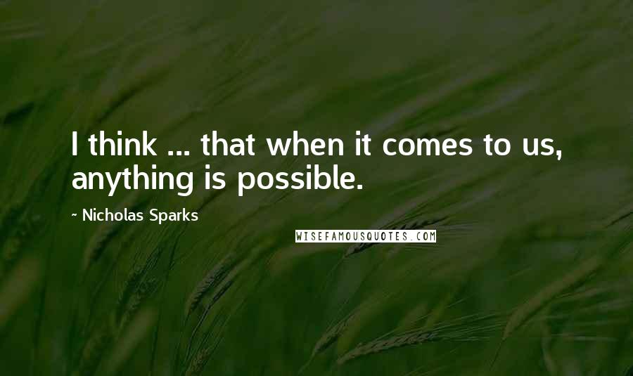 Nicholas Sparks Quotes: I think ... that when it comes to us, anything is possible.