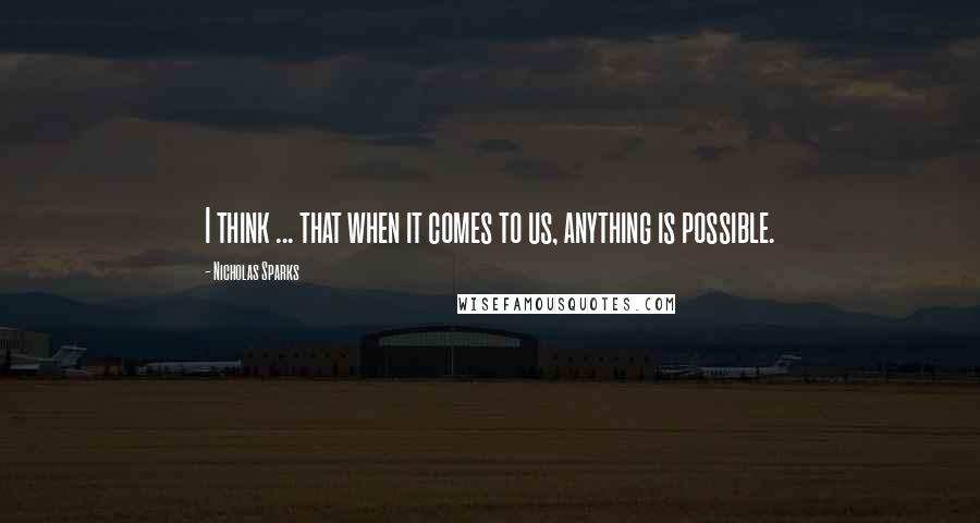 Nicholas Sparks Quotes: I think ... that when it comes to us, anything is possible.