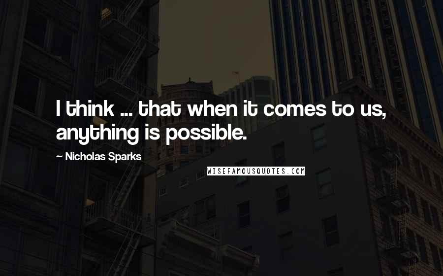 Nicholas Sparks Quotes: I think ... that when it comes to us, anything is possible.